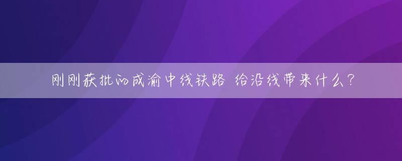 刚刚获批的成渝中线铁路 给沿线带来什么？